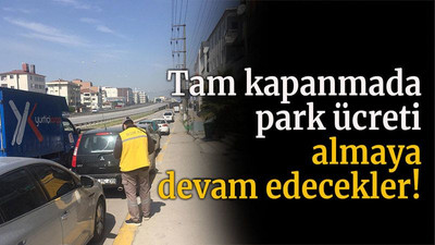 Tam kapanmada park ücreti almaya devam edecekler!
